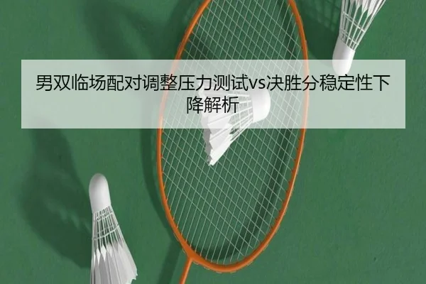 男双临场配对调整压力测试vs决胜分稳定性下降解析